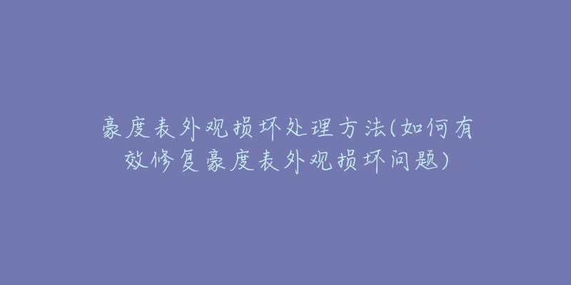 豪度表外观损坏处理方法(如何有效修复豪度表外观损坏问题)-名表号 豪度表外观损坏处理方法(如何有效修复豪度表外观损坏问题)