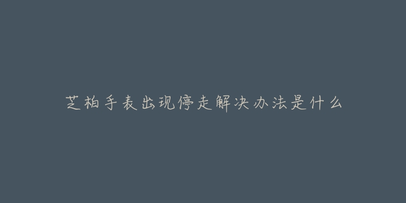 芝柏手表出现停走解决办法是什么-名表号 芝柏手表出现停走解决办法是什么