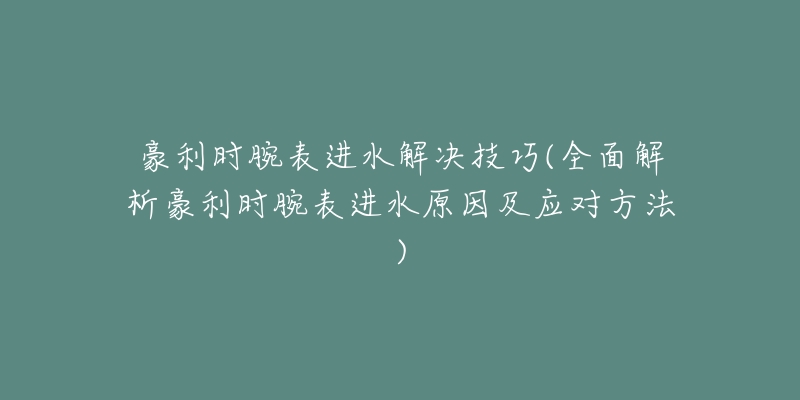 豪利时腕表进水解决技巧(全面解析豪利时腕表进水原因及应对方法)-名表号 豪利时腕表进水解决技巧(全面解析豪利时腕表进水原因及应对方法)