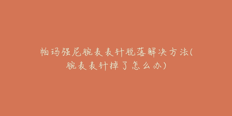 帕玛强尼腕表表针脱落解决方法(腕表表针掉了怎么办)-名表号 帕玛强尼腕表表针脱落解决方法(腕表表针掉了怎么办)