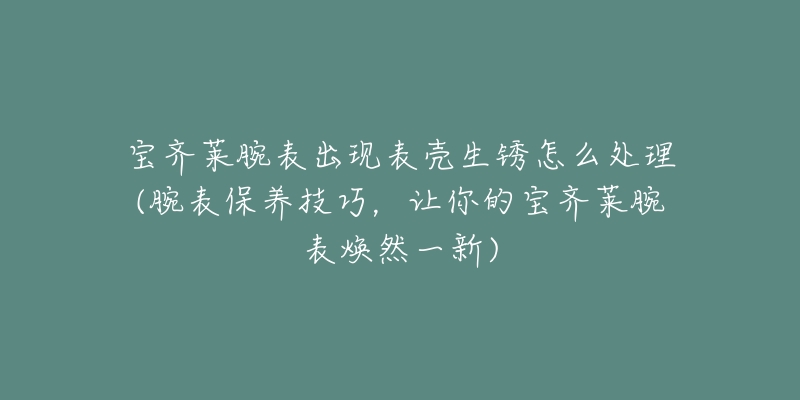 宝齐莱腕表出现表壳生锈怎么处理(腕表保养技巧,让你的宝齐莱腕表焕然一新)-名表号 宝齐莱腕表出现表壳生锈怎么处理(腕表保养技巧,让你的宝齐莱腕表焕然一新)