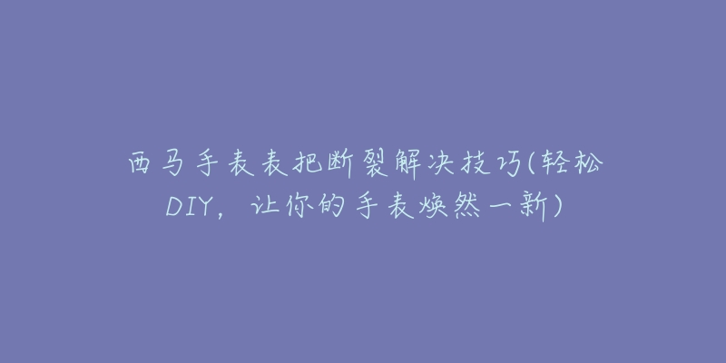 西马手表表把断裂解决技巧(轻松DIY,让你的手表焕然一新)-名表号 西马手表表把断裂解决技巧(轻松DIY,让你的手表焕然一新)