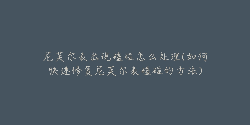 尼芙尔表出现磕碰怎么处理(如何快速修复尼芙尔表磕碰的方法)-名表号 尼芙尔表出现磕碰怎么处理(如何快速修复尼芙尔表磕碰的方法)