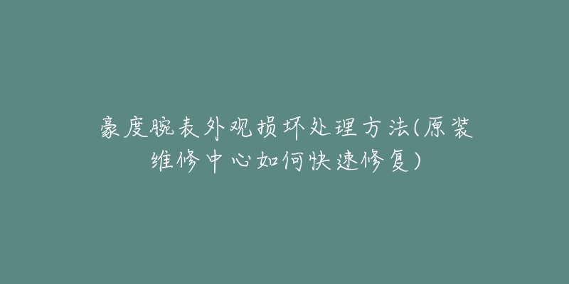豪度腕表外观损坏处理方法(原装维修中心如何快速修复)