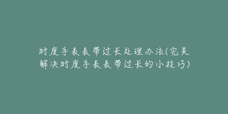 时度手表表带过长处理办法(完美解决时度手表表带过长的小技巧)-名表号 时度手表表带过长处理办法(完美解决时度手表表带过长的小技巧)