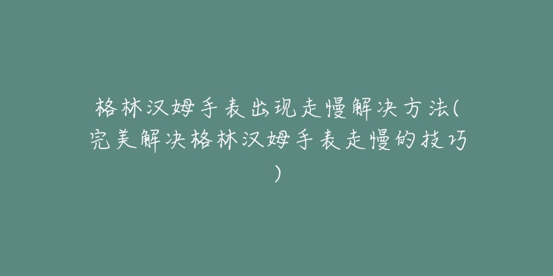 格林汉姆手表出现走慢解决方法(完美解决格林汉姆手表走慢的技巧)-名表号 格林汉姆手表出现走慢解决方法(完美解决格林汉姆手表走慢的技巧)