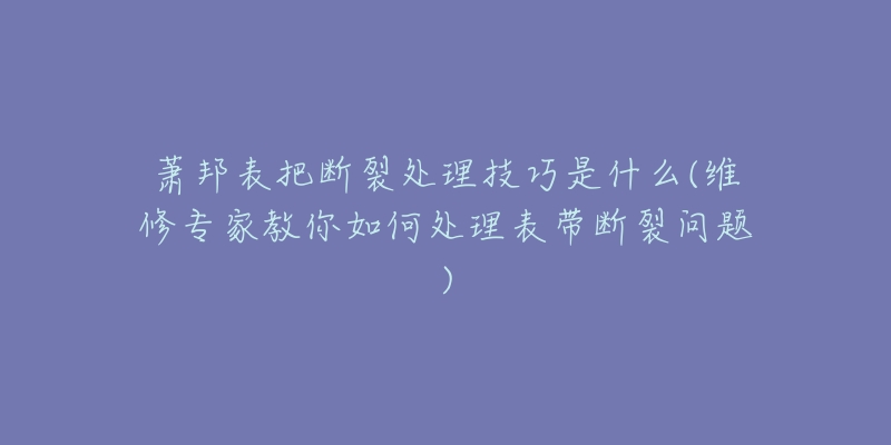萧邦表把断裂处理技巧是什么(维修专家教你如何处理表带断裂问题)-名表号 萧邦表把断裂处理技巧是什么(维修专家教你如何处理表带断裂问题)