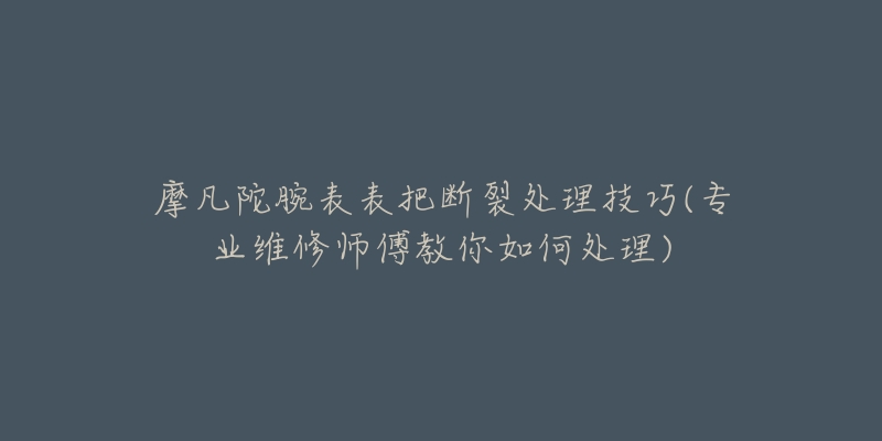 摩凡陀腕表表把断裂处理技巧(专业维修师傅教你如何处理)