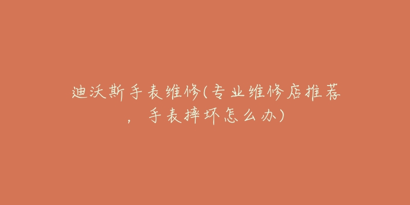 迪沃斯手表维修(专业维修店推荐,手表摔坏怎么办)-名表号 迪沃斯手表维修(专业维修店推荐,手表摔坏怎么办)