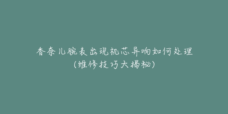香奈儿腕表出现机芯异响如何处理(维修技巧大揭秘)-名表号 香奈儿腕表出现机芯异响如何处理(维修技巧大揭秘)