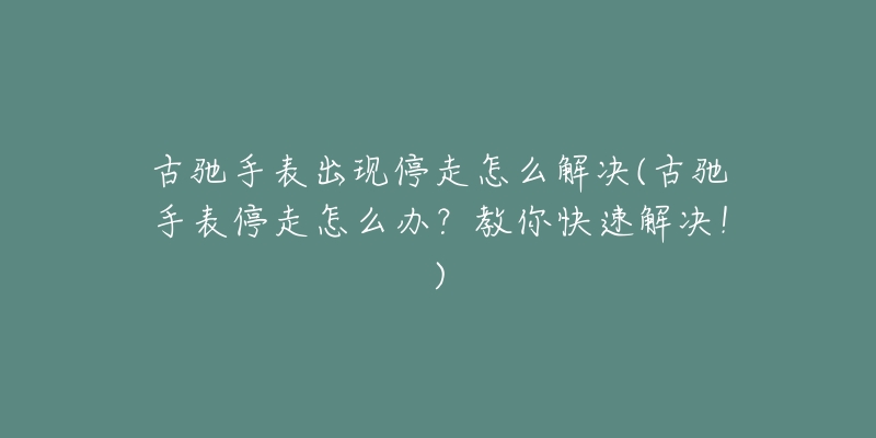 古驰手表出现停走怎么解决(古驰手表停走怎么办?教你快速解决!)-名表号 古驰手表出现停走怎么解决(古驰手表停走怎么办?教你快速解决!)