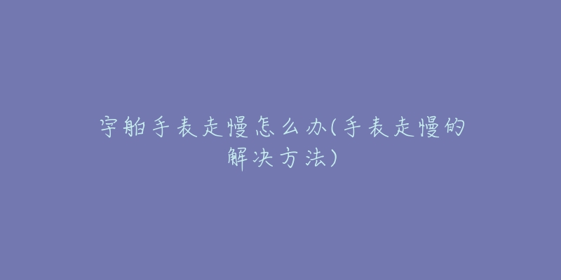 宇舶手表走慢怎么办(手表走慢的解决方法)-名表号 宇舶手表走慢怎么办(手表走慢的解决方法)