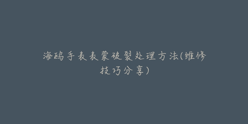 海鸥手表表蒙破裂处理方法(维修技巧分享)-名表号 海鸥手表表蒙破裂处理方法(维修技巧分享)