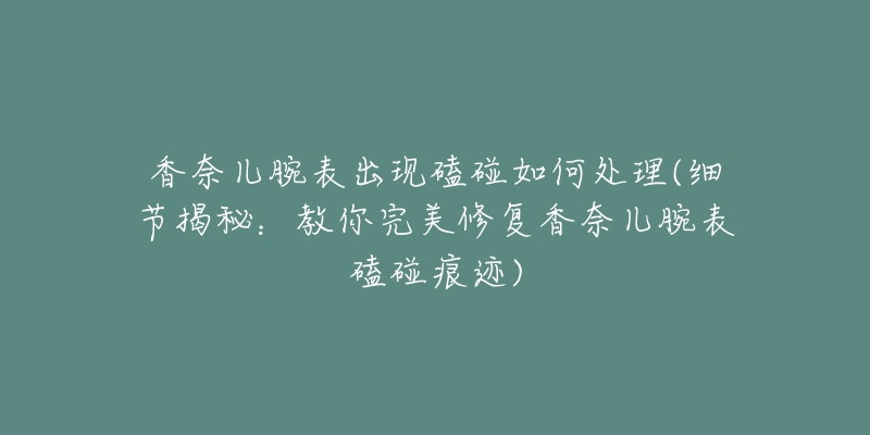 香奈儿腕表出现磕碰如何处理(细节揭秘:教你完美修复香奈儿腕表磕碰痕迹)-名表号 香奈儿腕表出现磕碰如何处理(细节揭秘:教你完美修复香奈儿腕表磕碰痕迹)