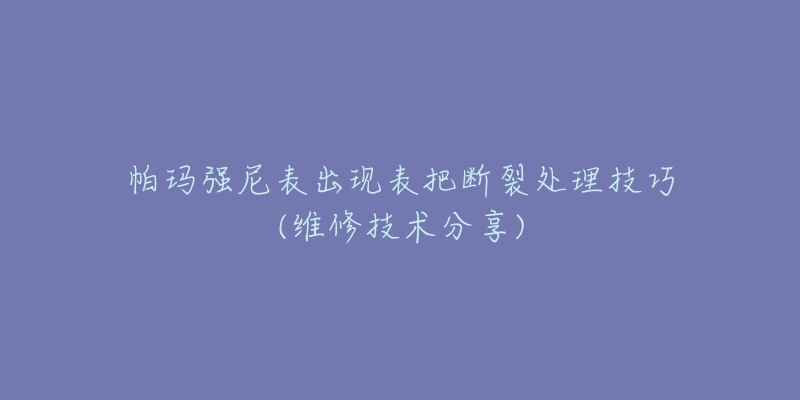 帕玛强尼表出现表把断裂处理技巧(维修技术分享)-名表号 帕玛强尼表出现表把断裂处理技巧(维修技术分享)