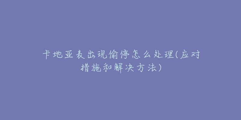 卡地亚表出现偷停怎么处理(应对措施和解决方法)-名表号 卡地亚表出现偷停怎么处理(应对措施和解决方法)