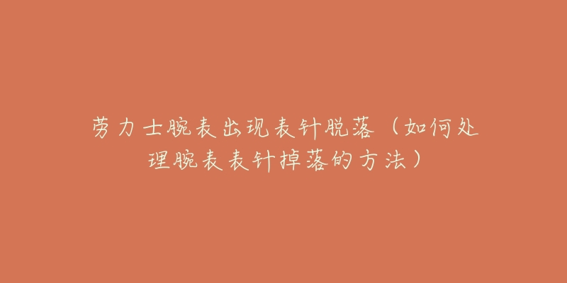 劳力士腕表出现表针脱落(如何处理腕表表针掉落的方法)-名表号 劳力士腕表出现表针脱落(如何处理腕表表针掉落的方法)