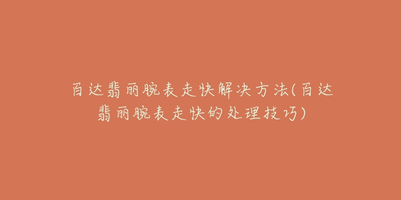 百达翡丽腕表走快解决方法(百达翡丽腕表走快的处理技巧)-名表号 百达翡丽腕表走快解决方法(百达翡丽腕表走快的处理技巧)