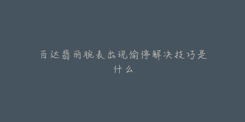 百达翡丽腕表出现偷停解决技巧是什么-名表号 百达翡丽腕表出现偷停解决技巧是什么