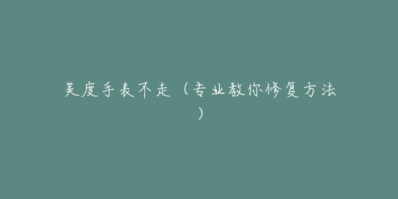 美度手表不走(专业教你修复方法)-名表号 美度手表不走(专业教你修复方法)