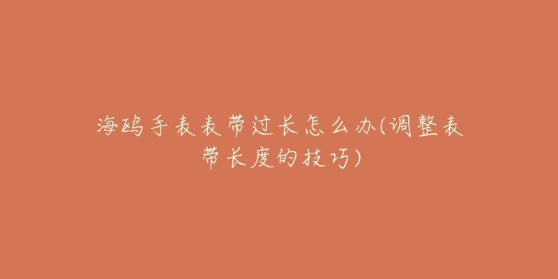海鸥手表表带过长怎么办(调整表带长度的技巧)-名表号 海鸥手表表带过长怎么办(调整表带长度的技巧)