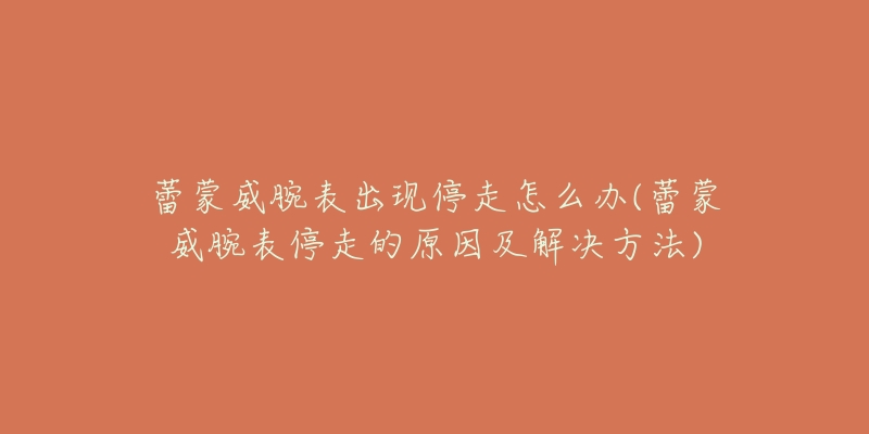蕾蒙威腕表出现停走怎么办(蕾蒙威腕表停走的原因及解决方法)-名表号 蕾蒙威腕表出现停走怎么办(蕾蒙威腕表停走的原因及解决方法)