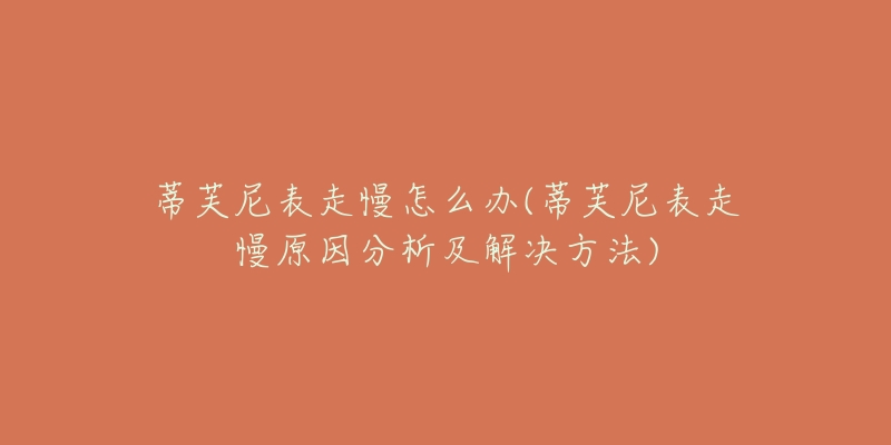 蒂芙尼表走慢怎么办(蒂芙尼表走慢原因分析及解决方法)-名表号 蒂芙尼表走慢怎么办(蒂芙尼表走慢原因分析及解决方法)