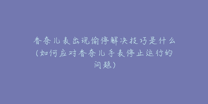 香奈儿表出现偷停解决技巧是什么(如何应对香奈儿手表停止运行的问题)-名表号 香奈儿表出现偷停解决技巧是什么(如何应对香奈儿手表停止运行的问题)