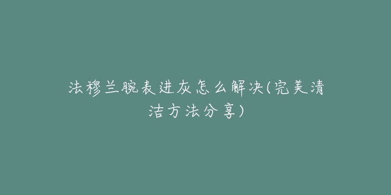 法穆兰腕表进灰怎么解决(完美清洁方法分享)-名表号 法穆兰腕表进灰怎么解决(完美清洁方法分享)