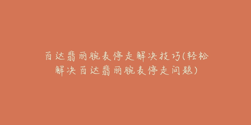 百达翡丽腕表停走解决技巧(轻松解决百达翡丽腕表停走问题)-名表号 百达翡丽腕表停走解决技巧(轻松解决百达翡丽腕表停走问题)