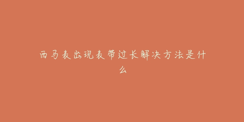 西马表出现表带过长解决方法是什么-名表号 西马表出现表带过长解决方法是什么