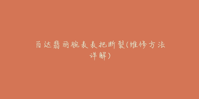 百达翡丽腕表表把断裂(维修方法详解)-名表号 百达翡丽腕表表把断裂(维修方法详解)