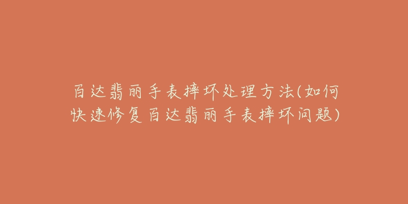 百达翡丽手表摔坏处理方法(如何快速修复百达翡丽手表摔坏问题)-名表号 百达翡丽手表摔坏处理方法(如何快速修复百达翡丽手表摔坏问题)