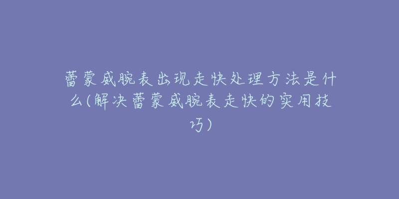 蕾蒙威腕表出现走快处理方法是什么(解决蕾蒙威腕表走快的实用技巧)