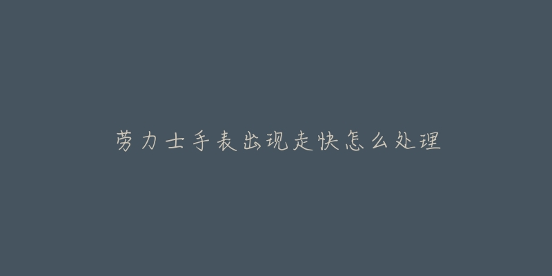 劳力士手表出现走快怎么处理-名表号 劳力士手表出现走快怎么处理