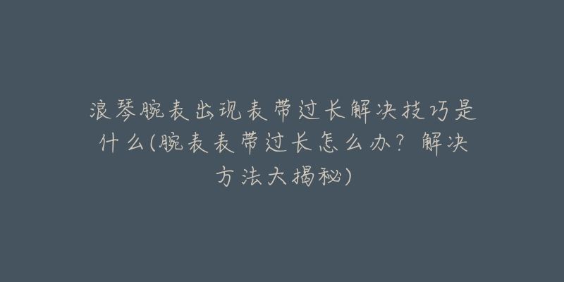 浪琴腕表出现表带过长解决技巧是什么(腕表表带过长怎么办?解决方法大揭秘)-名表号 浪琴腕表出现表带过长解决技巧是什么(腕表表带过长怎么办?解决方法大揭秘)