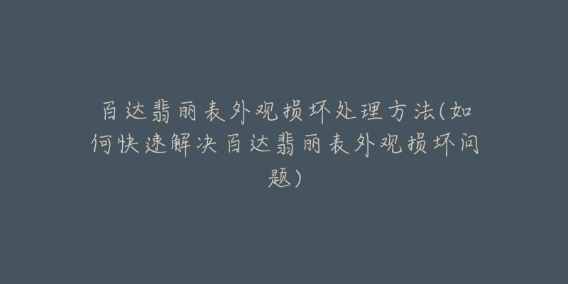 百达翡丽表外观损坏处理方法(如何快速解决百达翡丽表外观损坏问题)-名表号 百达翡丽表外观损坏处理方法(如何快速解决百达翡丽表外观损坏问题)