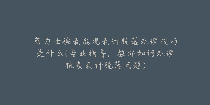 劳力士腕表出现表针脱落处理技巧是什么(专业指导:教你如何处理腕表表针脱落问题)-名表号 劳力士腕表出现表针脱落处理技巧是什么(专业指导:教你如何处理腕表表针脱落问题)
