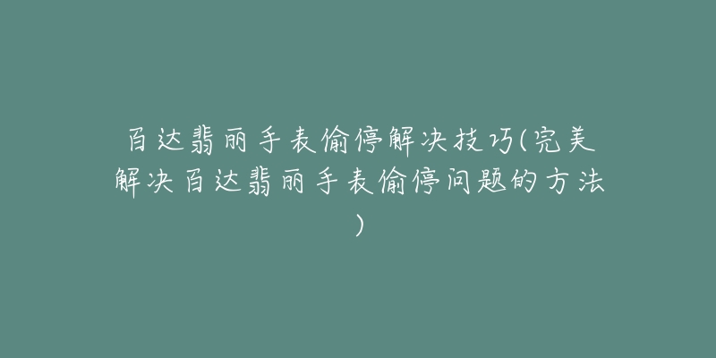 百达翡丽手表偷停解决技巧(完美解决百达翡丽手表偷停问题的方法)-名表号 百达翡丽手表偷停解决技巧(完美解决百达翡丽手表偷停问题的方法)