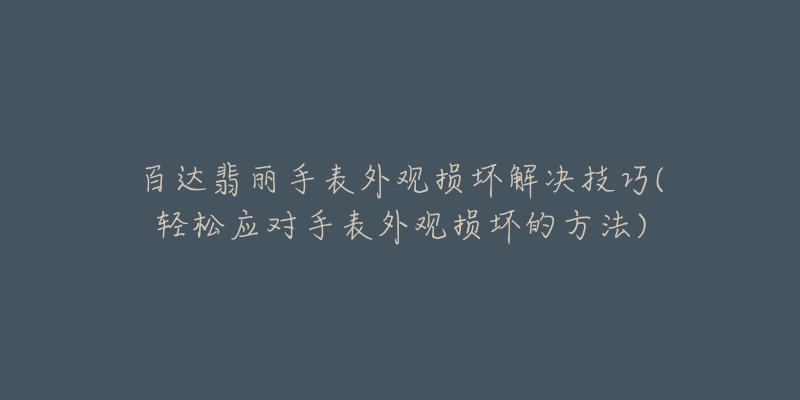 百达翡丽手表外观损坏解决技巧(轻松应对手表外观损坏的方法)-名表号 百达翡丽手表外观损坏解决技巧(轻松应对手表外观损坏的方法)