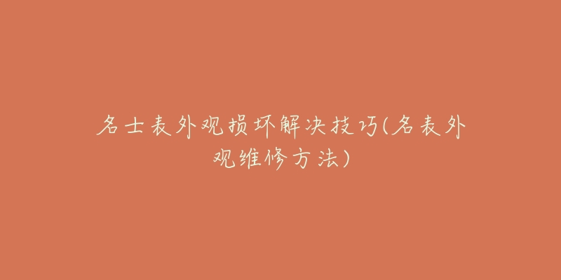 名士表外观损坏解决技巧(名表外观维修方法)