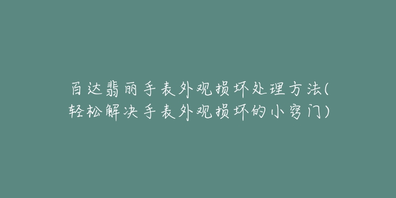 百达翡丽手表外观损坏处理方法(轻松解决手表外观损坏的小窍门)-名表号 百达翡丽手表外观损坏处理方法(轻松解决手表外观损坏的小窍门)