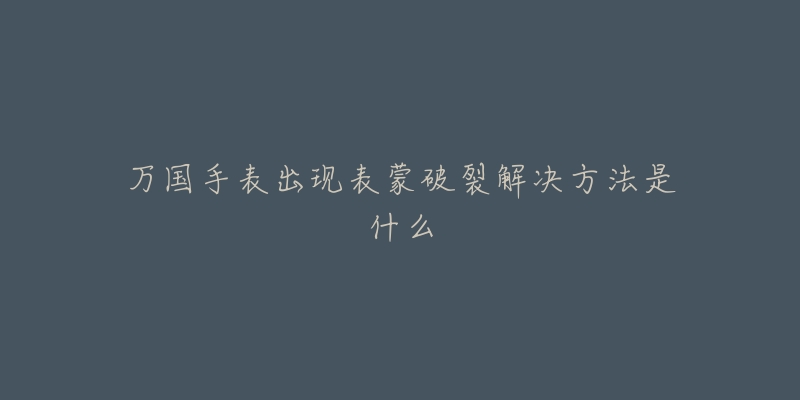 万国手表出现表蒙破裂解决方法是什么-名表号 万国手表出现表蒙破裂解决方法是什么