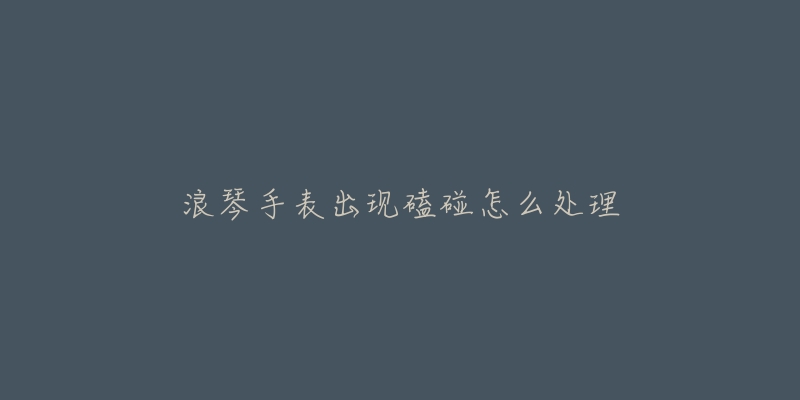 浪琴手表出现磕碰怎么处理-名表号 浪琴手表出现磕碰怎么处理