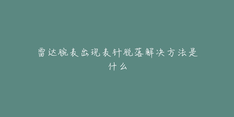 雷达腕表出现表针脱落解决方法是什么-名表号 雷达腕表出现表针脱落解决方法是什么