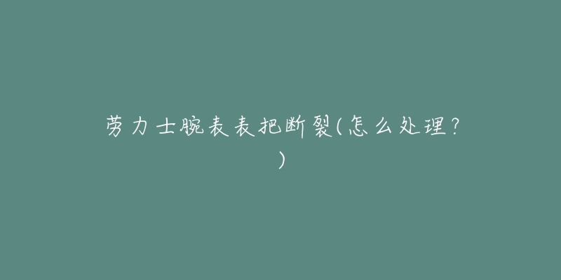 劳力士腕表表把断裂(怎么处理?)-名表号 劳力士腕表表把断裂(怎么处理?)