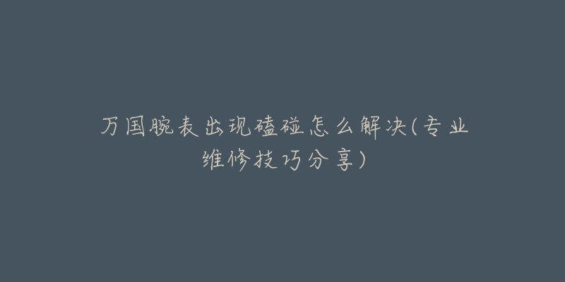 万国腕表出现磕碰怎么解决(专业维修技巧分享)-名表号 万国腕表出现磕碰怎么解决(专业维修技巧分享)