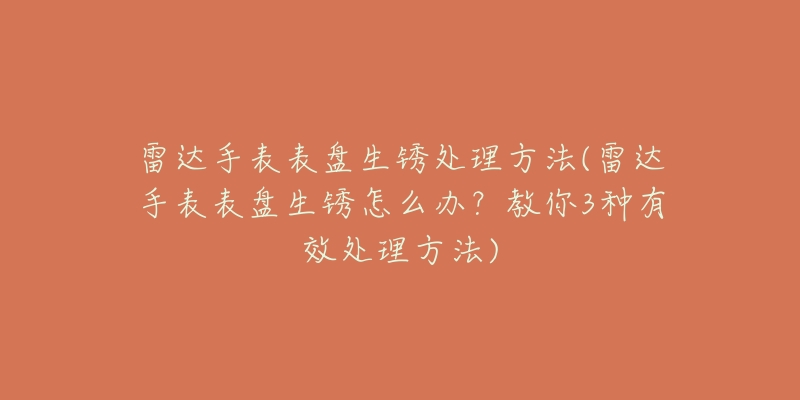 雷达手表表盘生锈处理方法(雷达手表表盘生锈怎么办?教你3种有效处理方法)-名表号 雷达手表表盘生锈处理方法(雷达手表表盘生锈怎么办?教你3种有效处理方法)