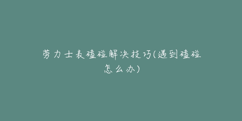 劳力士表磕碰解决技巧(遇到磕碰怎么办)