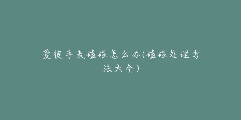 爱彼手表磕碰怎么办(磕碰处理方法大全)-名表号 爱彼手表磕碰怎么办(磕碰处理方法大全)